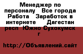 Менеджер по персоналу - Все города Работа » Заработок в интернете   . Дагестан респ.,Южно-Сухокумск г.